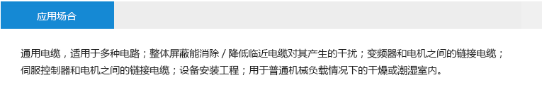 應(yīng)用場合： 通用電纜，適用于多種電路；整體屏蔽能消除/降低臨近電纜對其產(chǎn)生的干擾；變頻器和電機(jī)之間的鏈接電纜； 伺服控制器和電機(jī)之間的鏈接電纜；設(shè)備安裝工程；用于普通機(jī)械負(fù)載情況下的干燥或潮濕室內(nèi)。