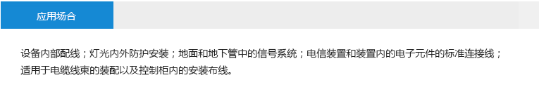 應(yīng)用場合： 設(shè)備內(nèi)部配線；燈光內(nèi)外防護(hù)安裝；地面和地下管中的信號系統(tǒng)；電信裝置和裝置內(nèi)的電子元件的標(biāo) 準(zhǔn)連接線；適用于電纜線束的裝配以及控制柜內(nèi)的安裝布線。