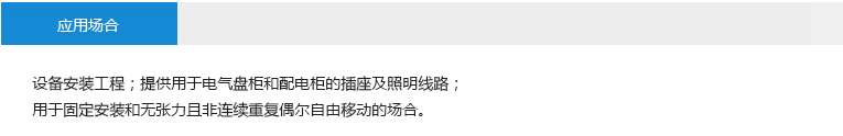 應(yīng)用場(chǎng)合： 設(shè)備安裝工程；提供用于電氣盤柜和配電柜的插座及照明線路；用于固定安裝和無張力且非連續(xù)重復(fù)偶爾自由移動(dòng)的場(chǎng)合。